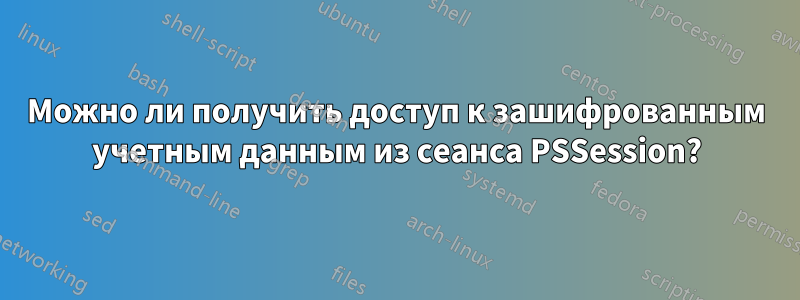 Можно ли получить доступ к зашифрованным учетным данным из сеанса PSSession?