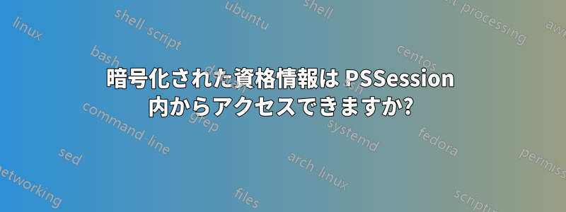 暗号化された資格情報は PSSession 内からアクセスできますか?