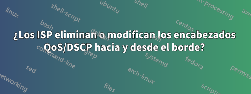 ¿Los ISP eliminan o modifican los encabezados QoS/DSCP hacia y desde el borde?