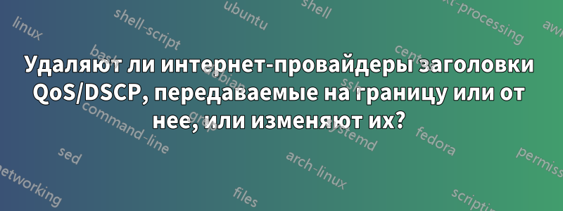 Удаляют ли интернет-провайдеры заголовки QoS/DSCP, передаваемые на границу или от нее, или изменяют их?