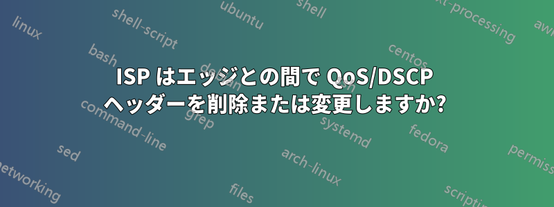 ISP はエッジとの間で QoS/DSCP ヘッダーを削除または変更しますか?
