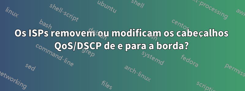 Os ISPs removem ou modificam os cabeçalhos QoS/DSCP de e para a borda?