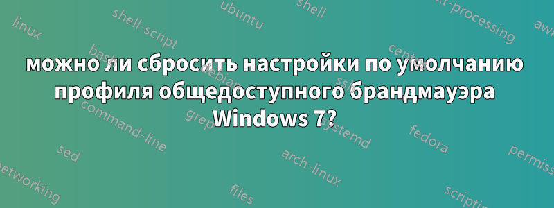 можно ли сбросить настройки по умолчанию профиля общедоступного брандмауэра Windows 7?
