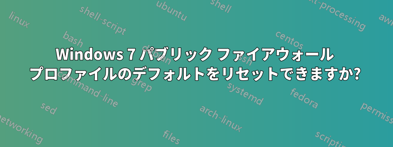 Windows 7 パブリック ファイアウォール プロファイルのデフォルトをリセットできますか?