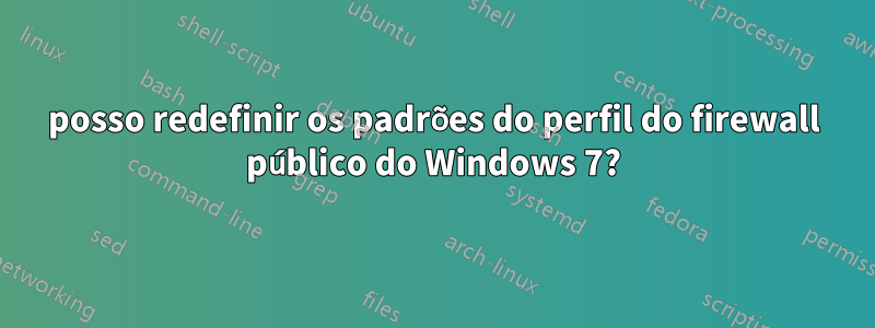 posso redefinir os padrões do perfil do firewall público do Windows 7?