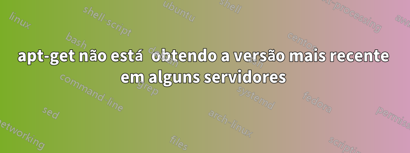 apt-get não está obtendo a versão mais recente em alguns servidores