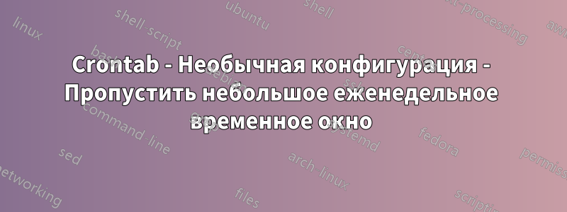 Crontab - Необычная конфигурация - Пропустить небольшое еженедельное временное окно