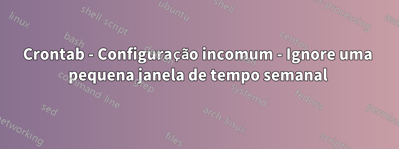 Crontab - Configuração incomum - Ignore uma pequena janela de tempo semanal