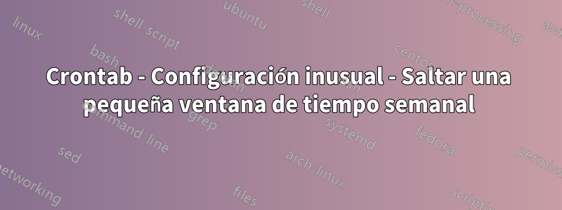Crontab - Configuración inusual - Saltar una pequeña ventana de tiempo semanal