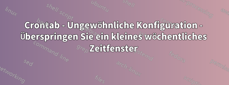 Crontab - Ungewöhnliche Konfiguration - Überspringen Sie ein kleines wöchentliches Zeitfenster