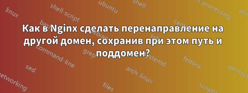 Как в Nginx сделать перенаправление на другой домен, сохранив при этом путь и поддомен?