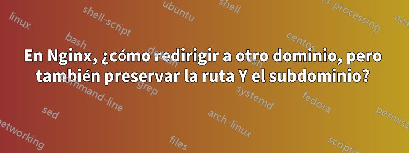 En Nginx, ¿cómo redirigir a otro dominio, pero también preservar la ruta Y el subdominio?