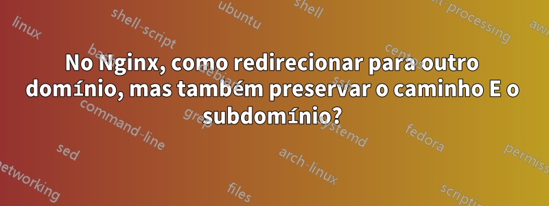 No Nginx, como redirecionar para outro domínio, mas também preservar o caminho E o subdomínio?