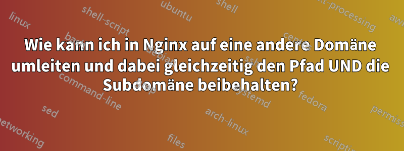 Wie kann ich in Nginx auf eine andere Domäne umleiten und dabei gleichzeitig den Pfad UND die Subdomäne beibehalten?