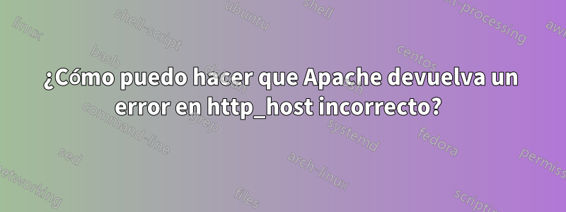 ¿Cómo puedo hacer que Apache devuelva un error en http_host incorrecto? 
