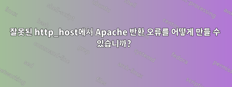 잘못된 http_host에서 Apache 반환 오류를 어떻게 만들 수 있습니까? 