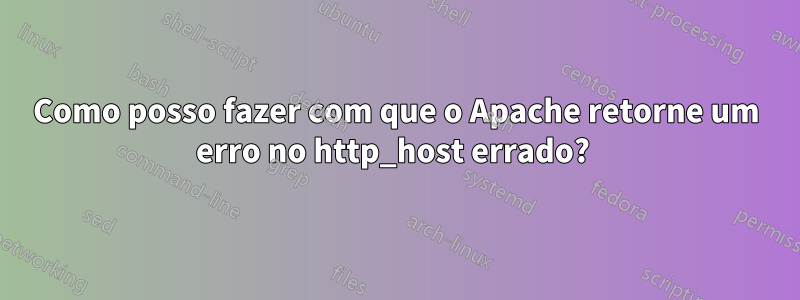 Como posso fazer com que o Apache retorne um erro no http_host errado? 
