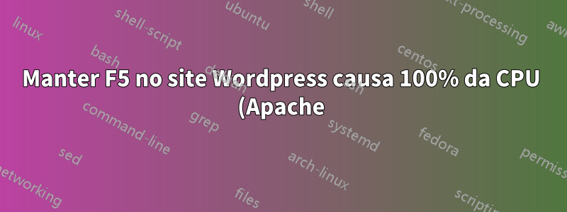 Manter F5 no site Wordpress causa 100% da CPU (Apache)