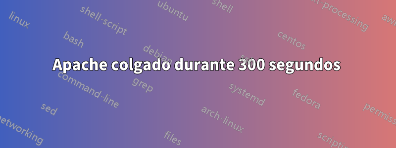 Apache colgado durante 300 segundos