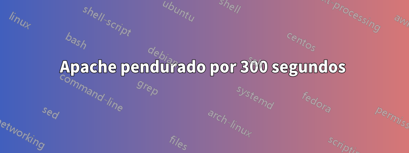 Apache pendurado por 300 segundos
