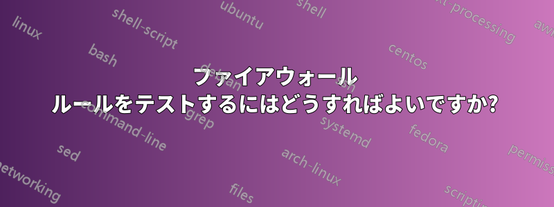 ファイアウォール ルールをテストするにはどうすればよいですか?