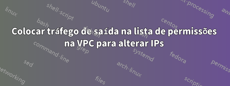 Colocar tráfego de saída na lista de permissões na VPC para alterar IPs