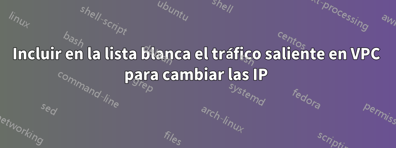 Incluir en la lista blanca el tráfico saliente en VPC para cambiar las IP