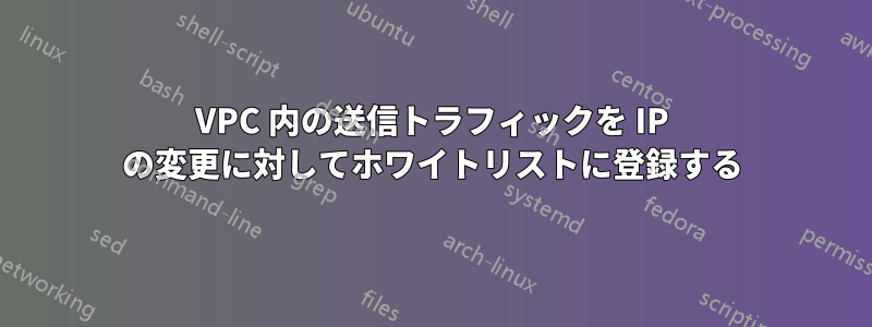 VPC 内の送信トラフィックを IP の変更に対してホワイトリストに登録する