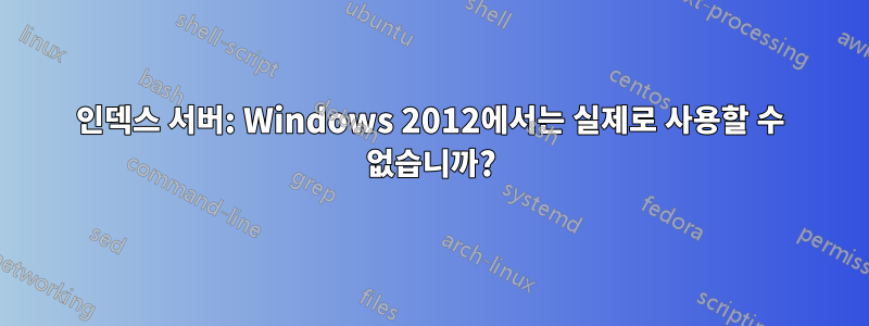 인덱스 서버: Windows 2012에서는 실제로 사용할 수 없습니까?