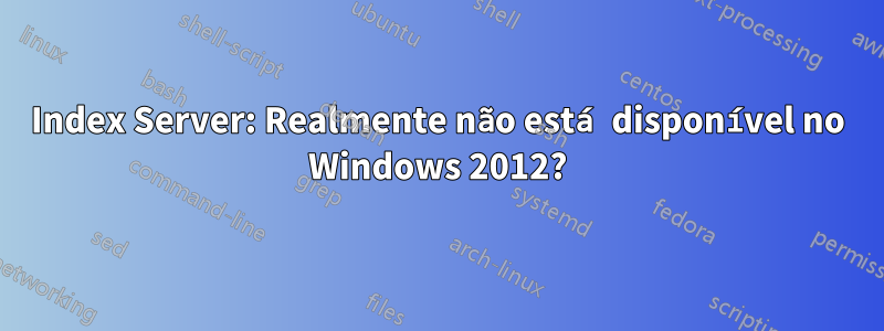 Index Server: Realmente não está disponível no Windows 2012?
