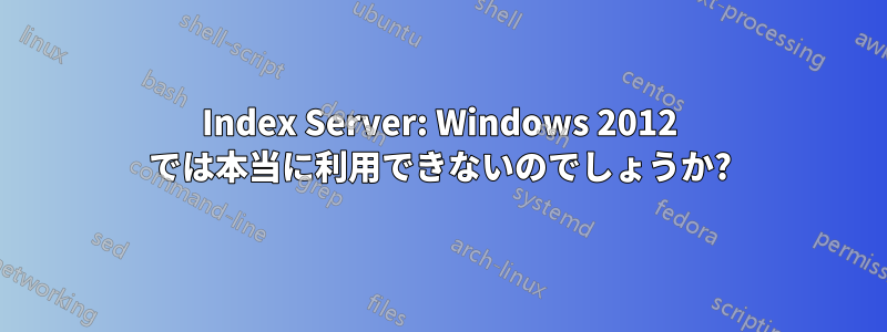 Index Server: Windows 2012 では本当に利用できないのでしょうか?