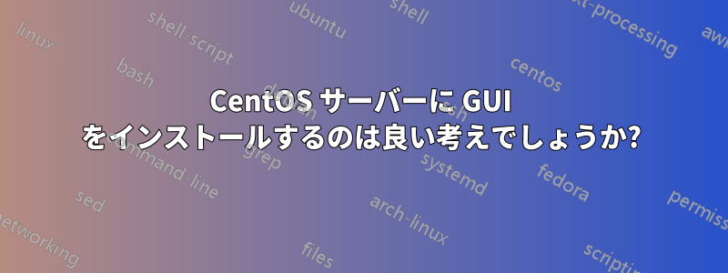 CentOS サーバーに GUI をインストールするのは良い考えでしょうか?