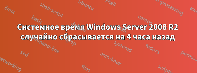 Системное время Windows Server 2008 R2 случайно сбрасывается на 4 часа назад
