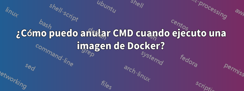 ¿Cómo puedo anular CMD cuando ejecuto una imagen de Docker?