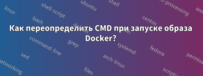 Как переопределить CMD при запуске образа Docker?
