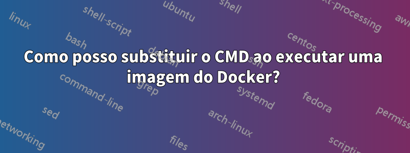 Como posso substituir o CMD ao executar uma imagem do Docker?