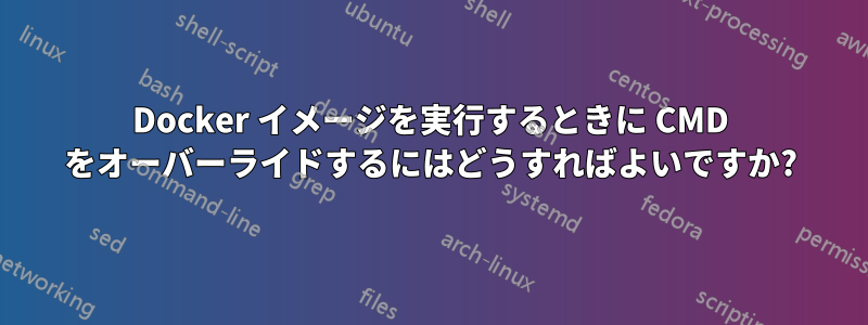 Docker イメージを実行するときに CMD をオーバーライドするにはどうすればよいですか?