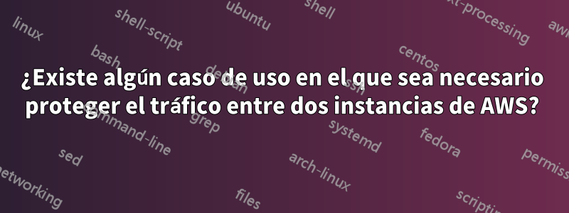 ¿Existe algún caso de uso en el que sea necesario proteger el tráfico entre dos instancias de AWS?