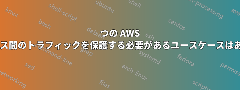 2 つの AWS インスタンス間のトラフィックを保護する必要があるユースケースはありますか?