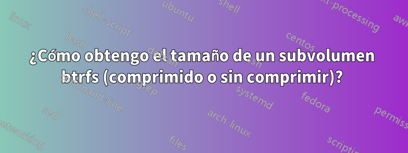 ¿Cómo obtengo el tamaño de un subvolumen btrfs (comprimido o sin comprimir)?