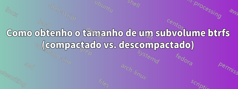 Como obtenho o tamanho de um subvolume btrfs (compactado vs. descompactado)