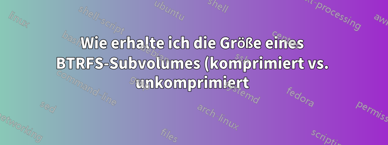 Wie erhalte ich die Größe eines BTRFS-Subvolumes (komprimiert vs. unkomprimiert)