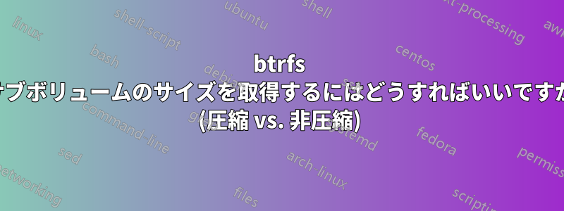 btrfs サブボリュームのサイズを取得するにはどうすればいいですか (圧縮 vs. 非圧縮)