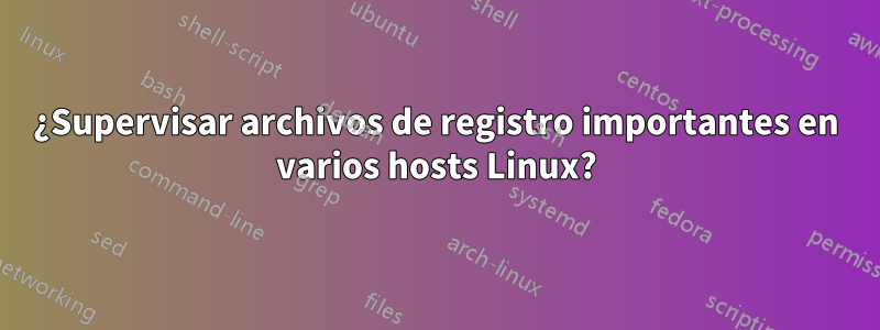 ¿Supervisar archivos de registro importantes en varios hosts Linux?