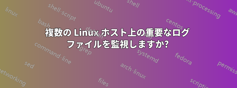 複数の Linux ホスト上の重要なログ ファイルを監視しますか?