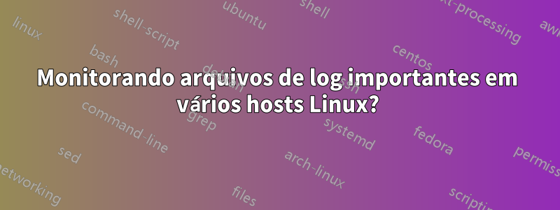 Monitorando arquivos de log importantes em vários hosts Linux?