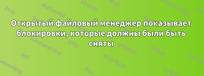 Открытый файловый менеджер показывает блокировки, которые должны были быть сняты