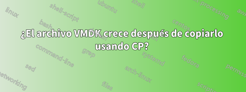 ¿El archivo VMDK crece después de copiarlo usando CP?