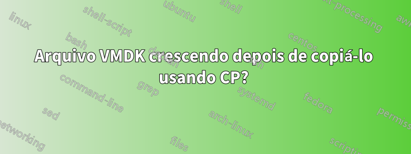 Arquivo VMDK crescendo depois de copiá-lo usando CP?