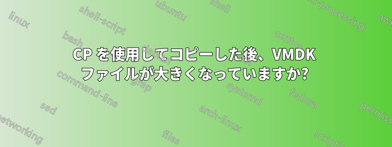 CP を使用してコピーした後、VMDK ファイルが大きくなっていますか?